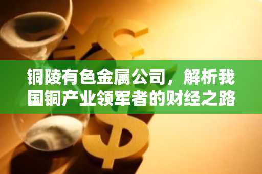 铜陵有色金属公司，解析我国铜产业领军者的财经之路