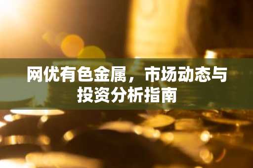 网优有色金属，市场动态与投资分析指南