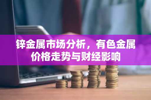 锌金属市场分析，有色金属价格走势与财经影响