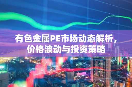 有色金属PE市场动态解析，价格波动与投资策略