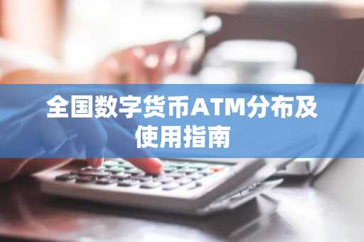 全国数字货币ATM分布及使用指南