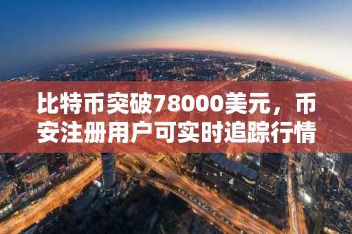 比特币突破78000美元,币安注册用户可实时追踪行情与交易入口