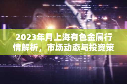 2023年月上海有色金属行情解析，市场动态与投资策略
