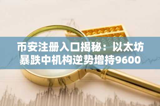 币安注册入口揭秘：以太坊暴跌中机构逆势增持9600万美元