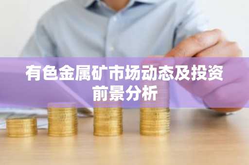 有色金属矿市场动态及投资前景分析