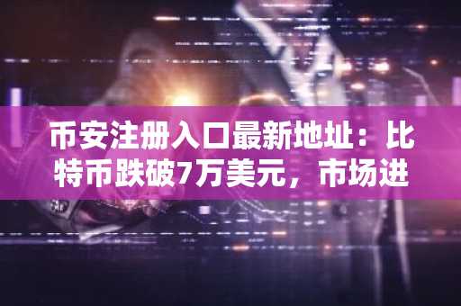 币安注册入口最新地址：比特币跌破7万美元，市场进入深度调整期