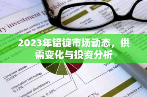 2023年铝锭市场动态,供需变化与投资分析