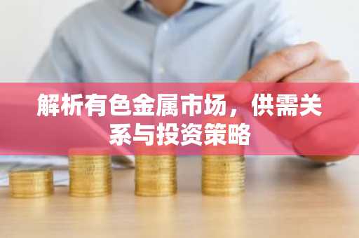 解析有色金属市场，供需关系与投资策略