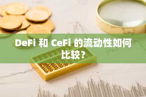 DeFi 和 CeFi 的流动性如何比较？