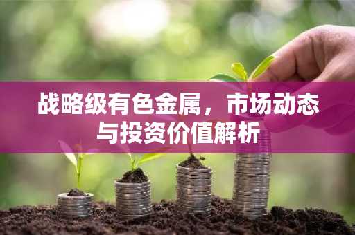 战略级有色金属,市场动态与投资价值解析