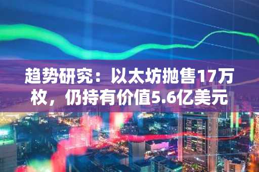 趋势研究：以太坊抛售17万枚，仍持有价值5.6亿美元