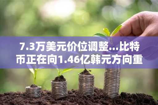 7.3万美元价位调整...比特币正在向1.46亿韩元方向重新蓄力？