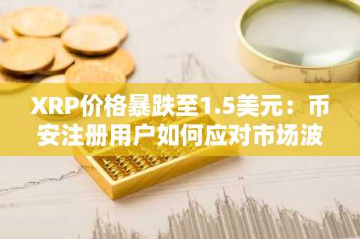 XRP价格暴跌至1.5美元：币安注册用户如何应对市场波动？