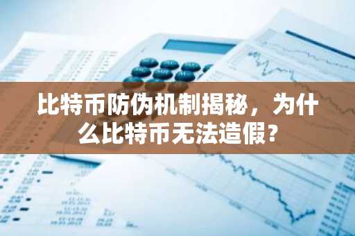 比特币防伪机制揭秘，为什么比特币无法造假？