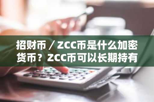 招财币／ZCC币是什么加密货币？ZCC币可以长期持有吗？