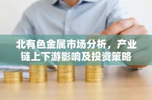 北有色金属市场分析，产业链上下游影响及投资策略