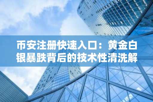 币安注册快速入口:黄金白银暴跌背后的技术性清洗解析