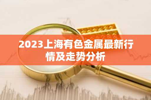 2023上海有色金属最新行情及走势分析