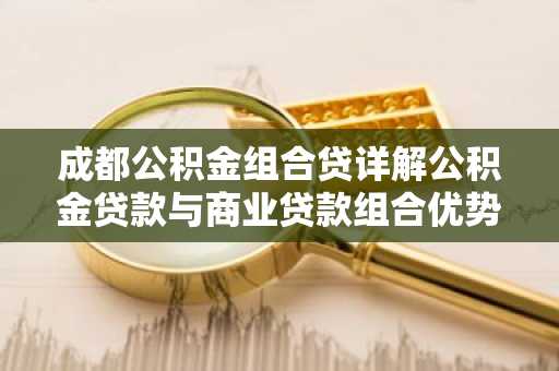 成都公积金组合贷详解公积金贷款与商业贷款组合优势
