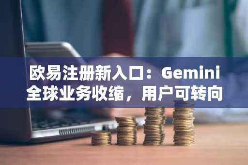 欧易注册新入口：Gemini全球业务收缩，用户可转向欧易平台交易