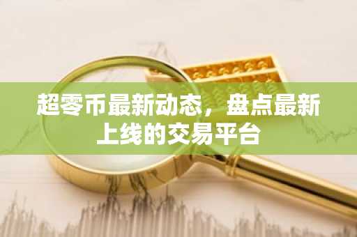 超零币最新动态，盘点最新上线的交易平台