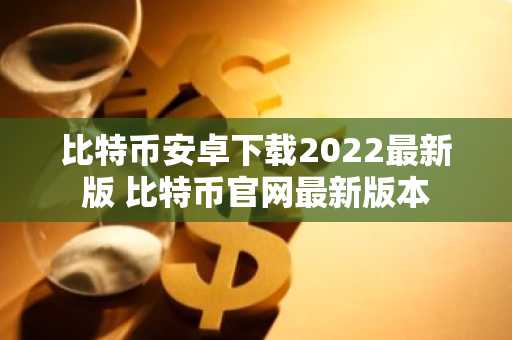 比特币安卓下载2022最新版 比特币官网最新版本