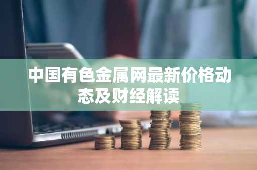 中国有色金属网最新价格动态及财经解读
