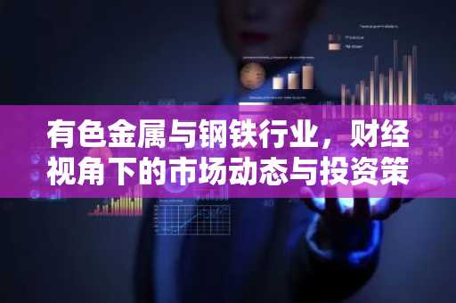 有色金属与钢铁行业，财经视角下的市场动态与投资策略