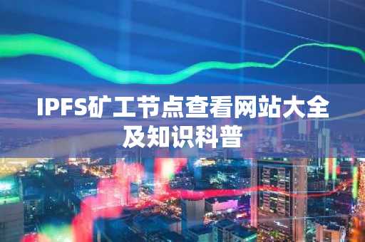 IPFS矿工节点查看网站大全及知识科普