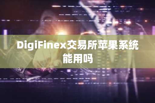 DigiFinex交易所苹果系统能用吗