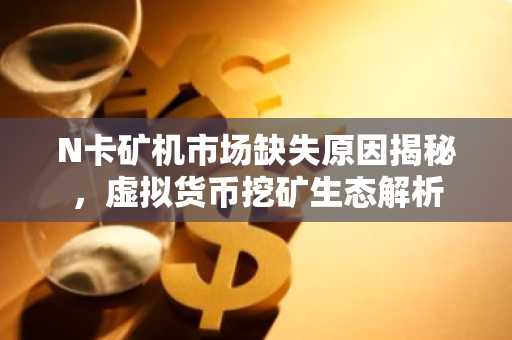 N卡矿机市场缺失原因揭秘，虚拟货币挖矿生态解析