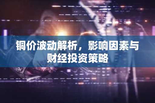 铜价波动解析，影响因素与财经投资策略