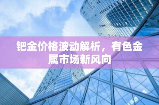 钯金价格波动解析,有色金属市场新风向