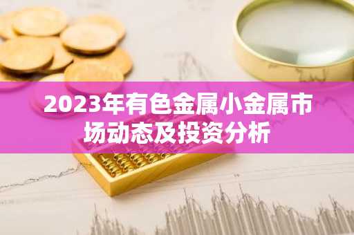 2023年有色金属小金属市场动态及投资分析