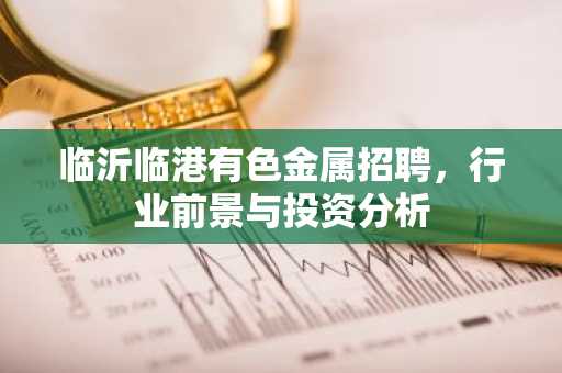 临沂临港有色金属招聘，行业前景与投资分析