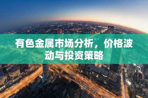 有色金属市场分析，价格波动与投资策略