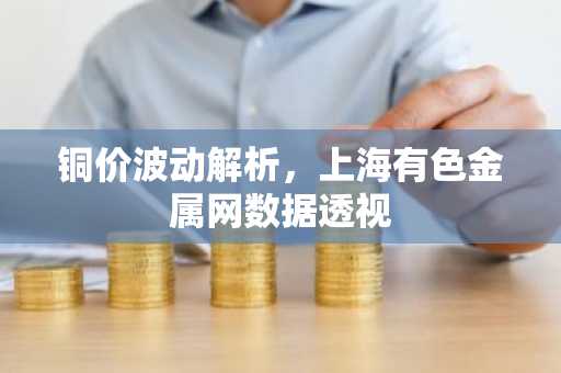 铜价波动解析，上海有色金属网数据透视