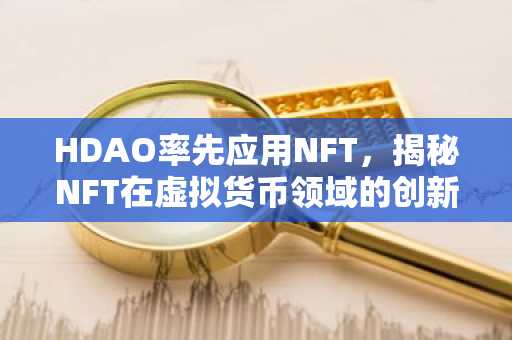 HDAO率先应用NFT，揭秘NFT在虚拟货币领域的创新应用