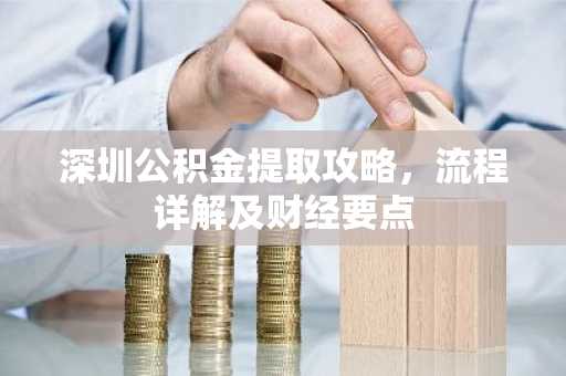 深圳公积金提取攻略，流程详解及财经要点