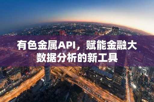 有色金属API,赋能金融大数据分析的新工具