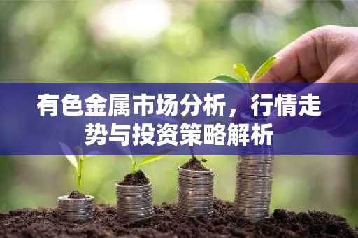 有色金属市场分析，行情走势与投资策略解析