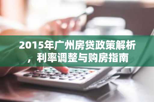 2015年广州房贷政策解析，利率调整与购房指南