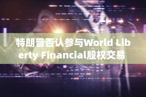 特朗普否认参与World Liberty Financial股权交易 币安注册入口同步开放