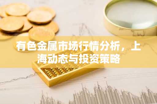 有色金属市场行情分析,上海动态与投资策略