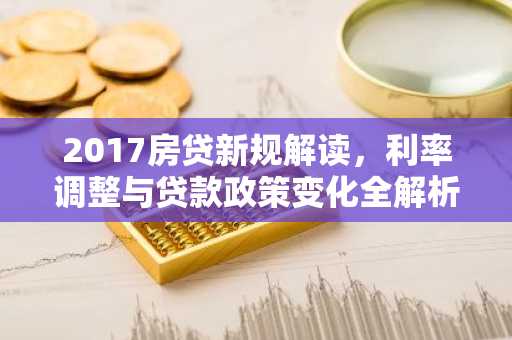 2017房贷新规解读,利率调整与贷款政策变化全解析