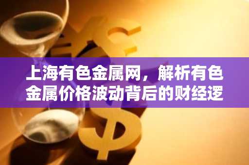 上海有色金属网，解析有色金属价格波动背后的财经逻辑