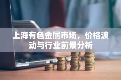 上海有色金属市场，价格波动与行业前景分析