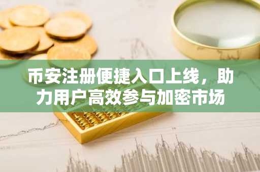 币安注册便捷入口上线，助力用户高效参与加密市场