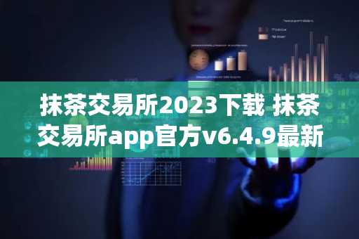 抹茶交易所2023下载 抹茶交易所app官方v6.4.9最新版下载